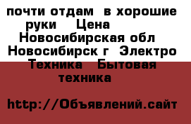 почти отдам  в хорошие руки  › Цена ­ 1 600 - Новосибирская обл., Новосибирск г. Электро-Техника » Бытовая техника   